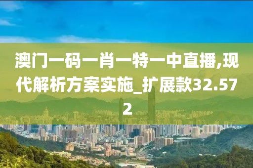 澳门一码一肖一特一中直播,现代解析方案实施_扩展款32.572