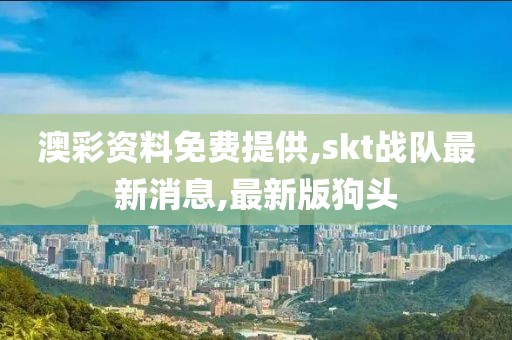 澳彩资料免费提供,skt战队最新消息,最新版狗头