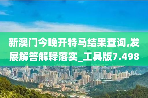 新澳门今晚开特马结果查询,发展解答解释落实_工具版7.498