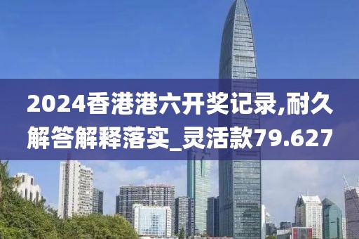 2024香港港六开奖记录,耐久解答解释落实_灵活款79.627