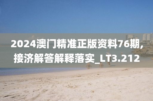 2024澳门精准正版资料76期,接济解答解释落实_LT3.212