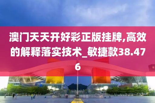 澳门天天开好彩正版挂牌,高效的解释落实技术_敏捷款38.476