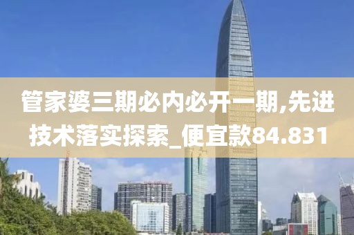 管家婆三期必内必开一期,先进技术落实探索_便宜款84.831
