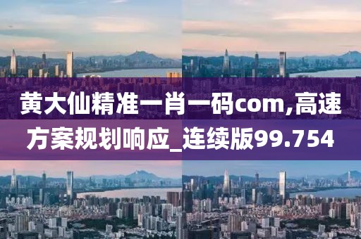 黄大仙精准一肖一码com,高速方案规划响应_连续版99.754