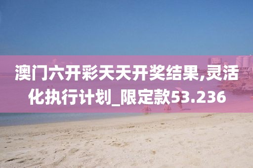 澳门六开彩天天开奖结果,灵活化执行计划_限定款53.236