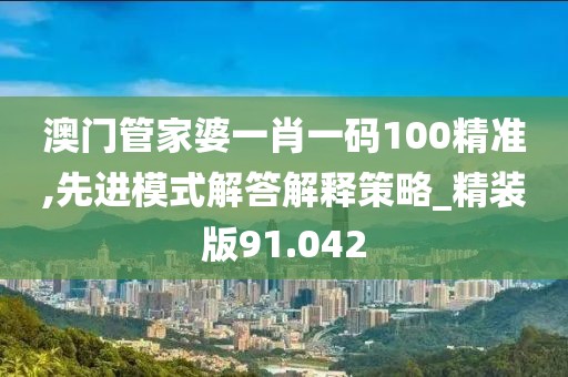 澳门管家婆一肖一码100精准,先进模式解答解释策略_精装版91.042