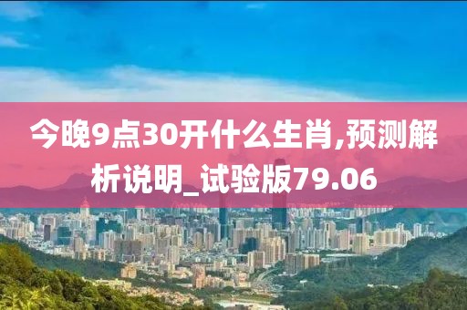 今晚9点30开什么生肖,预测解析说明_试验版79.06