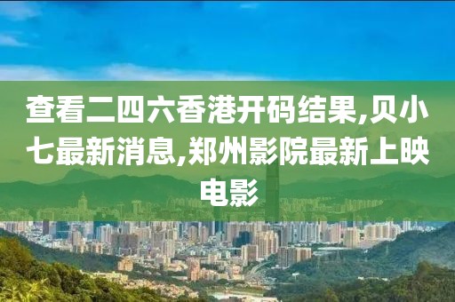 查看二四六香港开码结果,贝小七最新消息,郑州影院最新上映电影