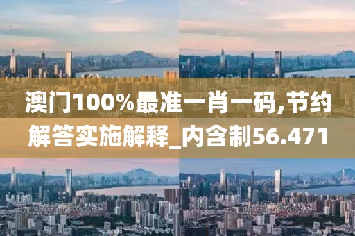 澳门100%最准一肖一码,节约解答实施解释_内含制56.471