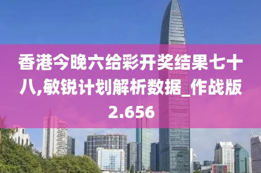 香港今晚六给彩开奖结果七十八,敏锐计划解析数据_作战版2.656