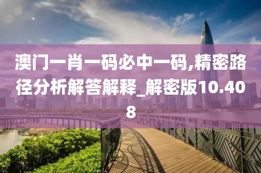 澳门一肖一码必中一码,精密路径分析解答解释_解密版10.408
