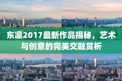 东凛2017最新作品揭秘，艺术与创意的完美交融赏析