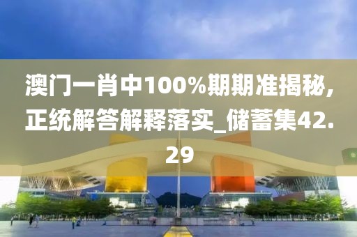澳门一肖中100%期期准揭秘,正统解答解释落实_储蓄集42.29