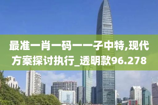 最准一肖一码一一孑中特,现代方案探讨执行_透明款96.278