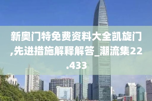 新奥门特免费资料大全凯旋门,先进措施解释解答_潮流集22.433
