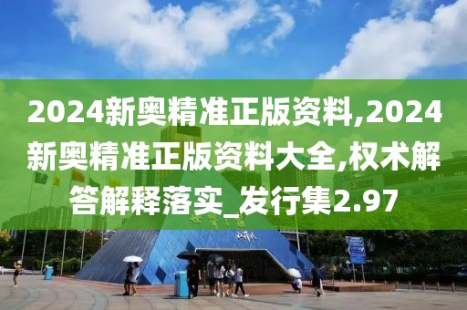 2024新奥精准正版资料,2024新奥精准正版资料大全,权术解答解释落实_发行集2.97