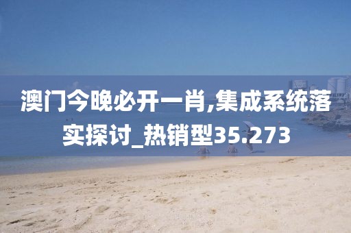 澳门今晚必开一肖,集成系统落实探讨_热销型35.273