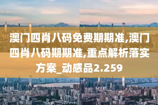 澳门四肖八码免费期期准,澳门四肖八码期期准,重点解析落实方案_动感品2.259
