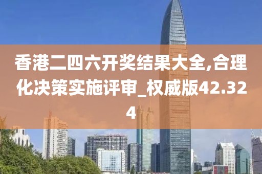 香港二四六开奖结果大全,合理化决策实施评审_权威版42.324