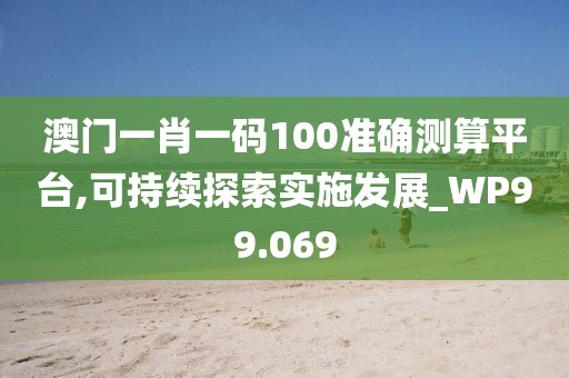 澳门一肖一码100准确测算平台,可持续探索实施发展_WP99.069
