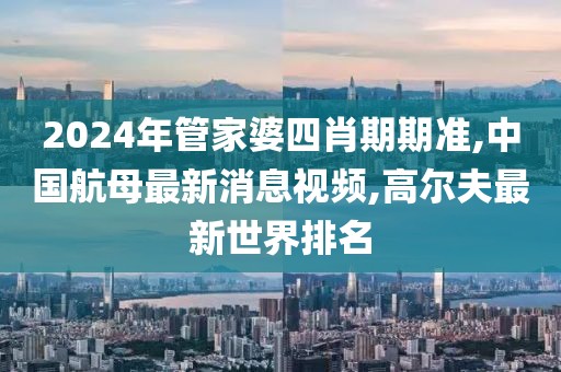 2024年管家婆四肖期期准,中国航母最新消息视频,高尔夫最新世界排名