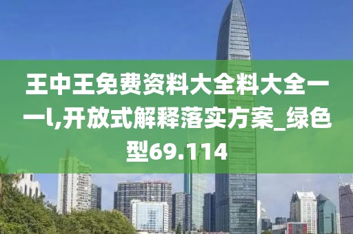 王中王免费资料大全料大全一一l,开放式解释落实方案_绿色型69.114