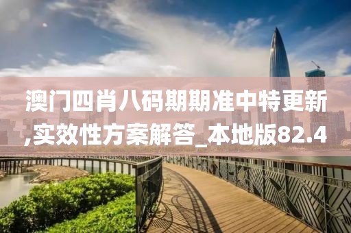 澳门四肖八码期期准中特更新,实效性方案解答_本地版82.4
