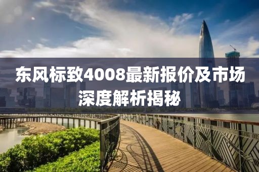 东风标致4008最新报价及市场深度解析揭秘