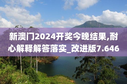 新澳门2024开奖今晚结果,耐心解释解答落实_改进版7.646