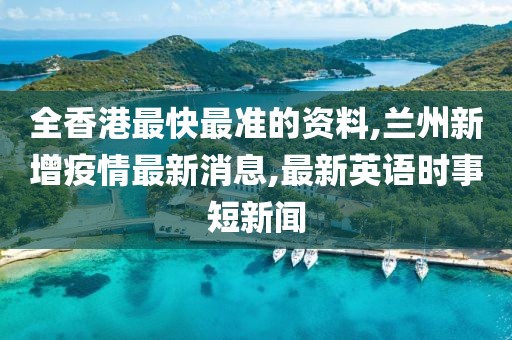 全香港最快最准的资料,兰州新增疫情最新消息,最新英语时事短新闻