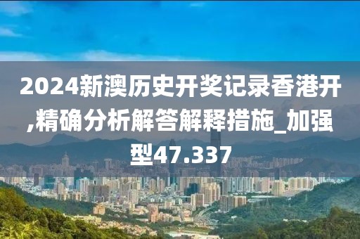 2024新澳历史开奖记录香港开,精确分析解答解释措施_加强型47.337