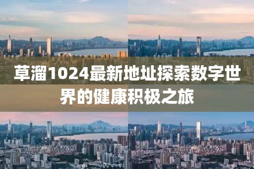草溜1024最新地址探索数字世界的健康积极之旅