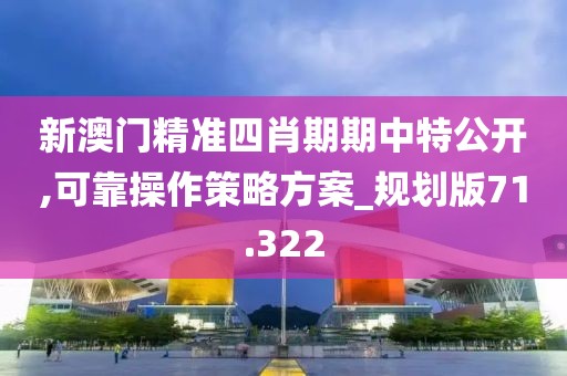 新澳门精准四肖期期中特公开,可靠操作策略方案_规划版71.322