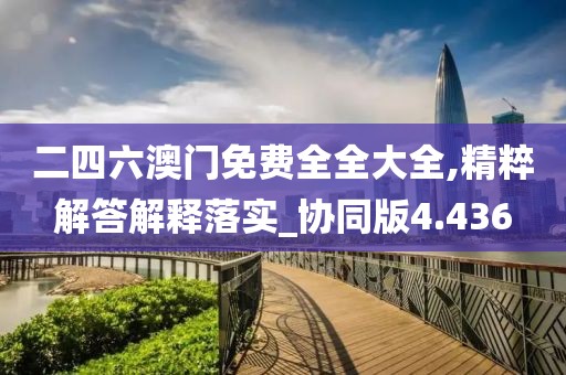 二四六澳门免费全全大全,精粹解答解释落实_协同版4.436
