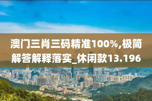 澳门三肖三码精准100%,极简解答解释落实_休闲款13.196