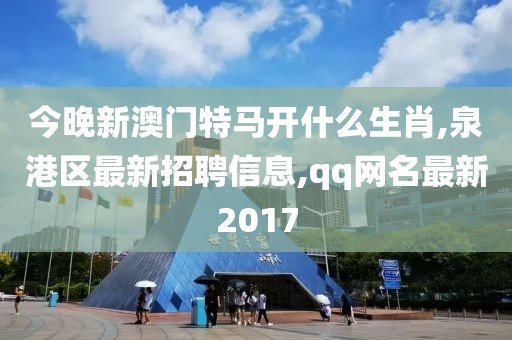今晚新澳门特马开什么生肖,泉港区最新招聘信息,qq网名最新2017