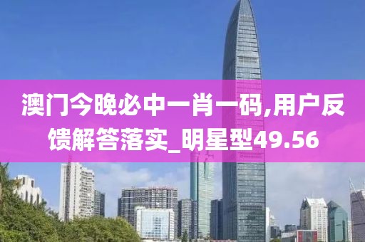 澳门今晚必中一肖一码,用户反馈解答落实_明星型49.56