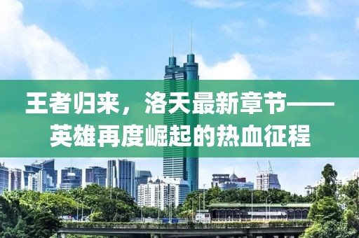 王者归来，洛天最新章节——英雄再度崛起的热血征程