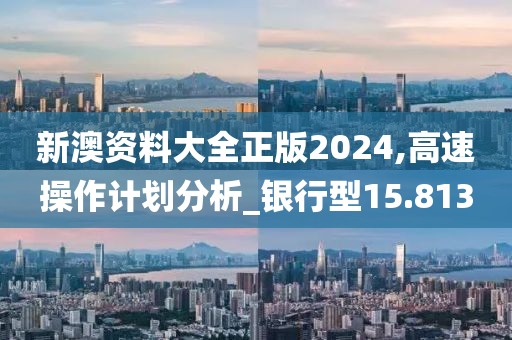 新澳资料大全正版2024,高速操作计划分析_银行型15.813