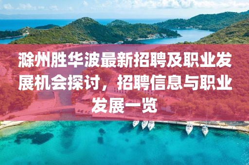 滁州胜华波最新招聘及职业发展机会探讨，招聘信息与职业发展一览