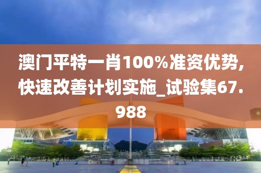澳门平特一肖100%准资优势,快速改善计划实施_试验集67.988