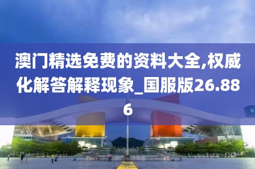 澳门精选免费的资料大全,权威化解答解释现象_国服版26.886