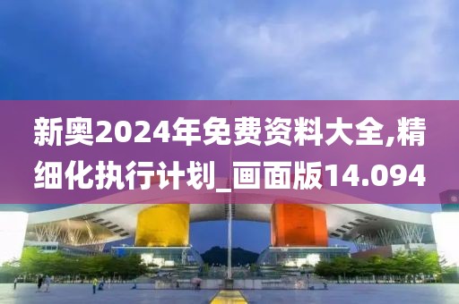 新奥2024年免费资料大全,精细化执行计划_画面版14.094