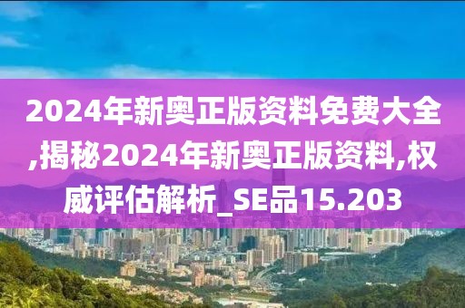 2024年新奥正版资料免费大全,揭秘2024年新奥正版资料,权威评估解析_SE品15.203