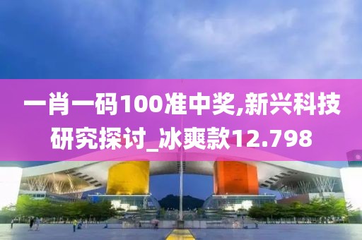 一肖一码100准中奖,新兴科技研究探讨_冰爽款12.798
