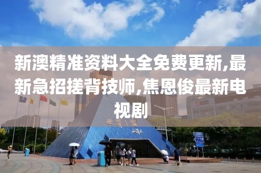新澳精准资料大全免费更新,最新急招搓背技师,焦恩俊最新电视剧