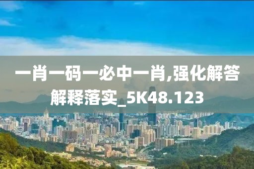 一肖一码一必中一肖,强化解答解释落实_5K48.123