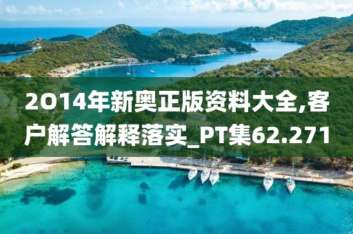 2O14年新奥正版资料大全,客户解答解释落实_PT集62.271