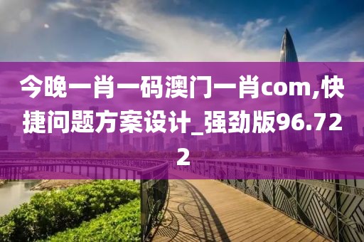今晚一肖一码澳门一肖com,快捷问题方案设计_强劲版96.722