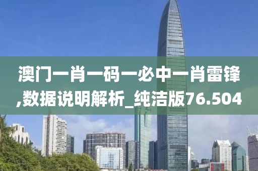 澳门一肖一码一必中一肖雷锋,数据说明解析_纯洁版76.504